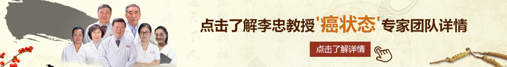 看日B毛片北京御方堂李忠教授“癌状态”专家团队详细信息